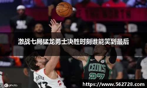 激战七局猛龙勇士决胜时刻谁能笑到最后