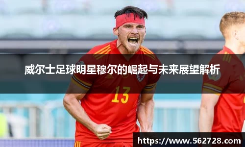 威尔士足球明星穆尔的崛起与未来展望解析
