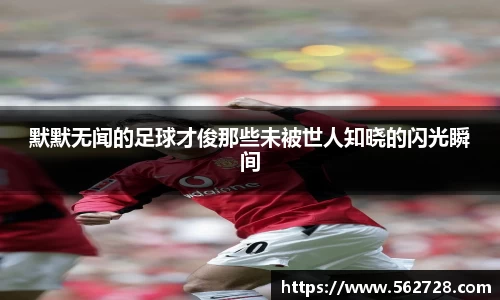 默默无闻的足球才俊那些未被世人知晓的闪光瞬间
