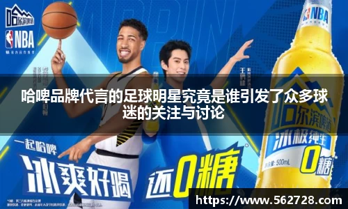 哈啤品牌代言的足球明星究竟是谁引发了众多球迷的关注与讨论