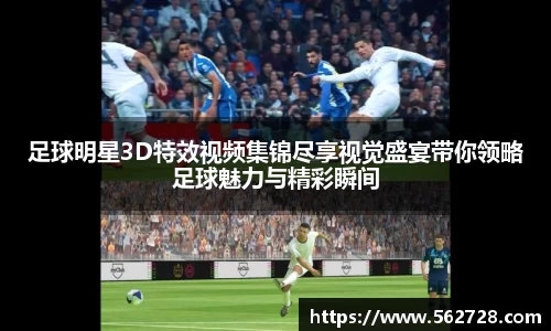 足球明星3D特效视频集锦尽享视觉盛宴带你领略足球魅力与精彩瞬间