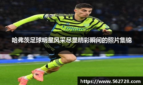 哈弗茨足球明星风采尽显精彩瞬间的照片集锦