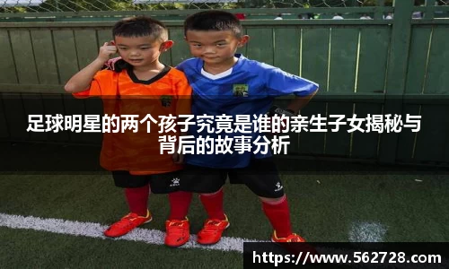 足球明星的两个孩子究竟是谁的亲生子女揭秘与背后的故事分析