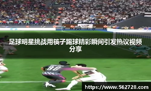 足球明星挑战用筷子踢球精彩瞬间引发热议视频分享